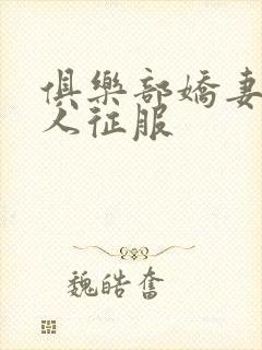 俱乐部娇妻被黑人征服