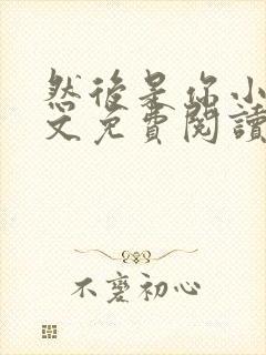 然后是你小说全文免费阅读无弹窗