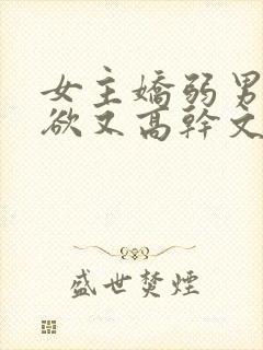 女主娇弱男主重欲又高干文