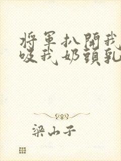 将军扒开我奶罩吸我奶头乳孔