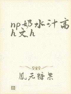 np奶水汁高辣h文h