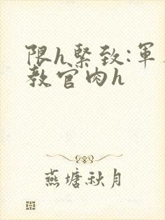 限h紧致:军人教官肉h