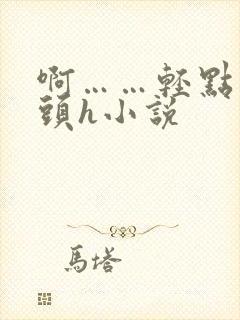 啊……轻点…乳头h小说