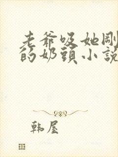 老爷吸她刚发育的奶头小说