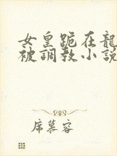 女皇跪在龙椅前被调教小说