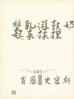 双乳涨鼓奶头翘起来揉捏封面