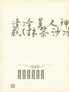 清冷美人神奇游戏(抹茶沙冰)