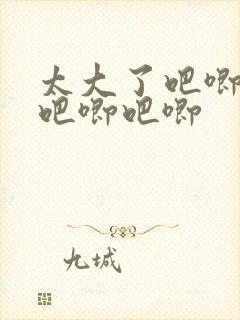 太大了吧唧吧唧吧唧吧唧