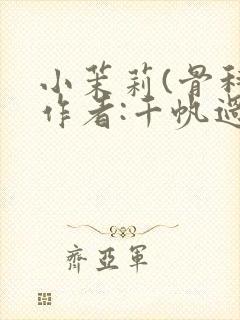 小茉莉(骨科)作者:千帆过尽