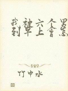 我被六个男人躁到早上会怎么样