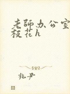 老师办公室狂肉校花h