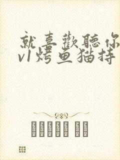 就喜欢听你叫1v1烤鱼猫持竿钓鱼