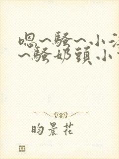 嗯~骚~小淫妇~骚奶头小说