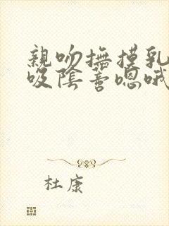 亲吻抚摸乳头舔吸阴蒂嗯哦受不了不要