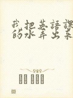 我把英语课代表的水弄出来了