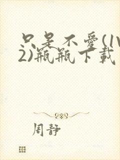 只是不爱(1V2)瓶瓶下载