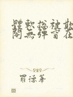 体软总被欺笔趣阁无弹窗在线阅读