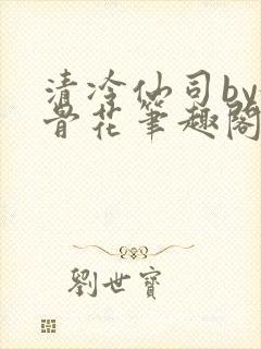 清冷仙司by媚骨花笔趣阁免费阅读