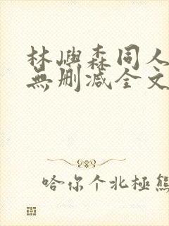 林屿森同人h文无删减全文阅读笔趣阁