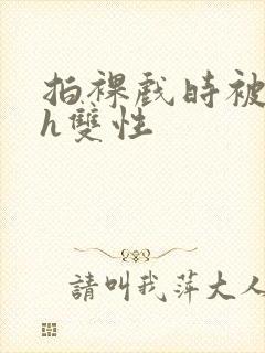 拍裸戏时被c了h双性