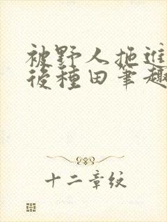 被野人拖进山洞后种田笔趣阁