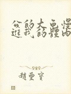 公的大龟慢慢挺进我的体内视频