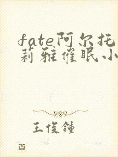 fate阿尔托莉雅催眠小说笔趣阁最新章