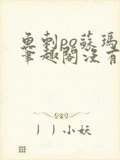 鱼刺po苏玛丽笔趣阁没有拼音