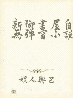 新御书屋自由的无弹窗小说阅读