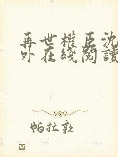 再世权臣沈柒番外在线阅读