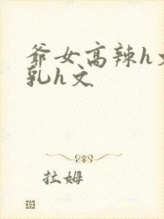 爷女高辣h文乱乳h文