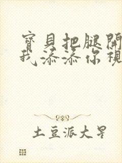 宝贝把腿开大让我添添你视频