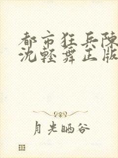 都市狂兵陈六何沈轻舞正版笔趣阁