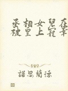 丞相女儿在书房被皇上宠幸