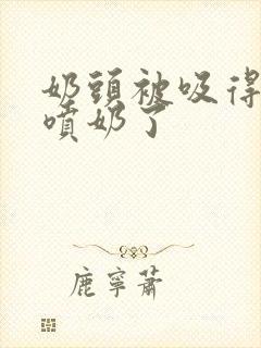 奶头被吸得好爽喷奶了封面