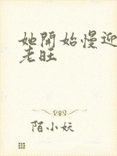 她开始慢迎迎合老旺