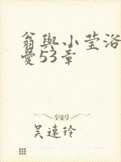 翁与小莹浴室欢爱53章