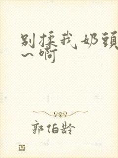 别揉我奶头嗯啊～啊