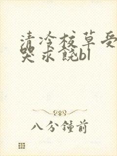 清冷校草受灌满哭求饶bl