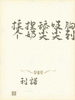 揉捏舔吸胸前两个奶尖尖到高潮小说