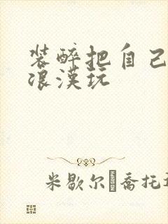 装醉把自己给流浪汉玩