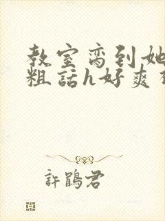 教室脔到她哭h粗话h好爽视频