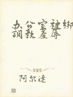 办公室被绑奶头调教羞辱