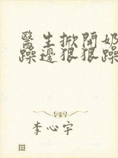 医生掀开奶罩边躁边狠狠躁视频