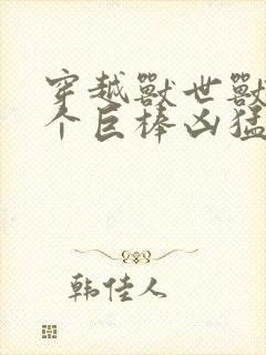 穿越兽世兽王个个巨棒凶猛