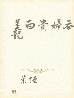 美白贵妇吞吃巨龙