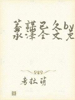 蓄谋已久by魏承泽全文免费笔趣阁