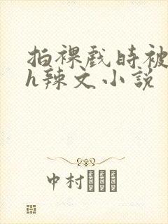 拍裸戏时被c了h辣文小说