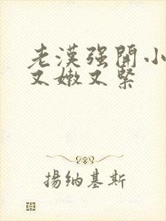 老汉强开小嫩苞又嫩又紧封面