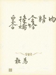 皇后含精肉臀迎合娇吟